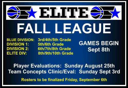 FALL LEAGUE  BLUE DIVISION:   3rd/4th/5th Grade DIVISION 1:        5th/6th Grade DIVISION 2:        6th/7th/8th Grade ELITE DIV:          8th/9th/10th Grade     GAMES BEGIN Sept 8th Player Evaluations:  Sunday August 25th Team Concepts Clinic/Eval:  Sunday Sept 3rd Rosters to be finalized Friday, September 6th