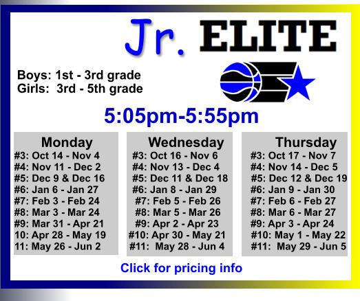 ALL-TIME ELITE CENTER LEAGUE LEADERBOARD STATS & RESULTS Click to View  Jr. Boys: 1st - 3rd grade Girls:  3rd - 5th grade  5:05pm-5:55pm        Monday		 Wednesday	       Thursday #3: Oct 14 - Nov 4	     #3: Oct 16 - Nov 6	          #3: Oct 17 - Nov 7 #4: Nov 11 - Dec 2	     #4: Nov 13 - Dec 4	          #4: Nov 14 - Dec 5 #5: Dec 9 & Dec 16	     #5: Dec 11 & Dec 18	 #5: Dec 12 & Dec 19 #6: Jan 6 - Jan 27	     #6: Jan 8 - Jan 29	          #6: Jan 9 - Jan 30 #7: Feb 3 - Feb 24	      #7: Feb 5 - Feb 26	          #7: Feb 6 - Feb 27 #8: Mar 3 - Mar 24	      #8: Mar 5 - Mar 26	          #8: Mar 6 - Mar 27 #9: Mar 31 - Apr 21	      #9: Apr 2 - Apr 23	          #9: Apr 3 - Apr 24 10: Apr 28 - May 19        #10: Apr 30 - May 21	 #10: May 1 - May 22 11: May 26 - Jun 2	    #11:  May 28 - Jun 4	 #11:  May 29 - Jun 5    Click for pricing info