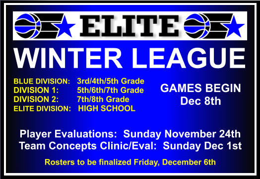 WINTER LEAGUE  BLUE DIVISION:   3rd/4th/5th Grade DIVISION 1:        5th/6th/7th Grade DIVISION 2:        7th/8th Grade ELITE DIVISION:   HIGH SCHOOL    GAMES BEGIN Dec 8th Player Evaluations:  Sunday November 24th Team Concepts Clinic/Eval:  Sunday Dec 1st Rosters to be finalized Friday, December 6th