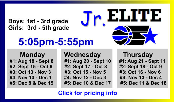 ALL-TIME ELITE CENTER LEAGUE LEADERBOARD STATS & RESULTS Click to View  Jr. Boys: 1st - 3rd grade Girls:  3rd - 5th grade      5:05pm-5:55pm        Monday		     Wednesday	           Thursday   #1: Aug 18 - Sept 8        #1: Aug 20 - Sept 10      #1: Aug 21 - Sept 11   #2: Sept 15 - Oct 6	       #2: Sept 17 - Oct 8         #2: Sept 18 - Oct 9   #3: Oct 13 - Nov 3          #3: Oct 15 - Nov 5          #3: Oct 16 - Nov 6   #4: Nov 10 - Dec 1         #4: Nov 12 - Dec 3          #4: Nov 13 - Dec 4          #5: Dec 8 & Dec 15        #5: Dec 10 & Dec 17       #5: Dec 11 & Dec 18    Click for pricing info