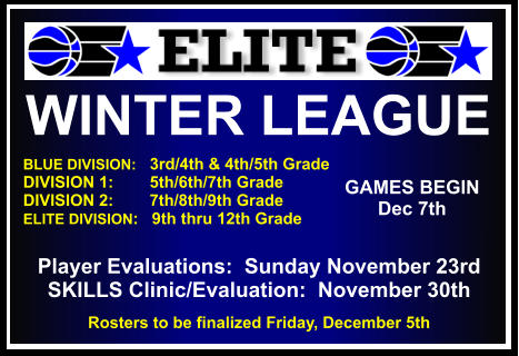 WINTER LEAGUE  BLUE DIVISION:   3rd/4th & 4th/5th Grade DIVISION 1:        5th/6th/7th Grade DIVISION 2:        7th/8th/9th Grade ELITE DIVISION:   9th thru 12th Grade     GAMES BEGIN Dec 7th Player Evaluations:  Sunday November 23rd SKILLS Clinic/Evaluation:  November 30th Rosters to be finalized Friday, December 5th