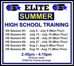 HS Session #1:    July 6 - July 9 (Mon-Thur) HS Session #2:    July 13 - July 16 (Mon-Thur) HS Session #3:    July 20 - July 23 (Mon-Thur) HS Session #4:    July 27 - July 30 (Mon-Thur) HS Session #5:    Aug 3 - Aug 6 (Mon-Thur) HS Session #6:    Aug 10 - Aug 13 (Mon-Thur)  SUMMER   HIGH SCHOOL TRAINING  2:45pm - 4:15pm $195 per week $1050 for 6-week package
