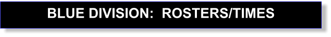 BLUE DIVISION:  ROSTERS/TIMES