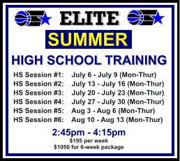 HS Session #1:    July 6 - July 9 (Mon-Thur) HS Session #2:    July 13 - July 16 (Mon-Thur) HS Session #3:    July 20 - July 23 (Mon-Thur) HS Session #4:    July 27 - July 30 (Mon-Thur) HS Session #5:    Aug 3 - Aug 6 (Mon-Thur) HS Session #6:    Aug 10 - Aug 13 (Mon-Thur)  SUMMER   HIGH SCHOOL TRAINING  2:45pm - 4:15pm $195 per week $1050 for 6-week package