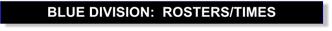 BLUE DIVISION:  ROSTERS/TIMES