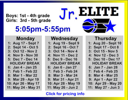 ALL-TIME ELITE CENTER LEAGUE LEADERBOARD STATS & RESULTS Click to View  Jr. Boys: 1st - 4th grade Girls:  3rd - 5th grade      5:05pm-5:55pm        Monday            Wednesday	       Thursday  1:  Aug 17 - Sept 7         1:  Aug 19 - Sept 9         1:  Aug 20 - Sept 10  2:  Sept 14 - Oct 5          2:  Sept 16 - Oct 7          2:  Sept 17 - Oct 8   3:  Oct 12 - Nov 2           3:  Oct 14 - Nov 4           3:  Oct 15 - Nov 5  4:  Nov 9 - Nov 30          4:  Nov 11 - Dec 2           4:  Nov 12 - Dec 3  5:  Dec 7 - Dec 14          5:  Dec 9 - Dec 16           5:  Dec 10 - Dec 17    HOLIDAY BREAK           HOLIDAY BREAK            HOLIDAY BREAK  6:  Jan 4 - Jan 25           6:  Jan 6 - Jan 27            6:  Jan 7 - Jan 28  7:  Feb 1 - Feb 22           7:  Feb 3 - Feb 24           7:  Feb 4 - Feb 25  8:  Mar 1 - Mar 22           8:  Mar 3 - Mar 24           8:  Mar 4 - Mar 25  9:  Mar 29 - Apr 19         9:  Mar 31 - Apr 21          9:  Apr 1 - Apr 22 10: Apr 26 - May 17        10: Apr 28 - May 19        10:  Apr 29 - May 20 11: May 24 - May 31       11: May 26 - Jun 2          11:  May 27 - Jun 3  Click for pricing info