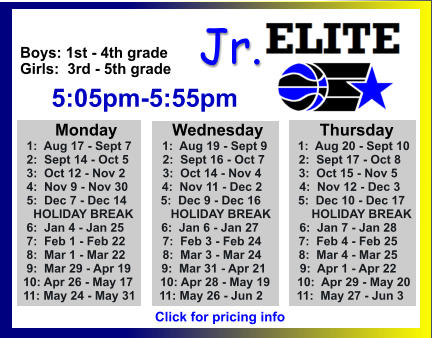 ALL-TIME ELITE CENTER LEAGUE LEADERBOARD STATS & RESULTS Click to View  Jr. Boys: 1st - 4th grade Girls:  3rd - 5th grade      5:05pm-5:55pm        Monday            Wednesday	       Thursday  1:  Aug 17 - Sept 7         1:  Aug 19 - Sept 9         1:  Aug 20 - Sept 10  2:  Sept 14 - Oct 5          2:  Sept 16 - Oct 7          2:  Sept 17 - Oct 8   3:  Oct 12 - Nov 2           3:  Oct 14 - Nov 4           3:  Oct 15 - Nov 5  4:  Nov 9 - Nov 30          4:  Nov 11 - Dec 2           4:  Nov 12 - Dec 3  5:  Dec 7 - Dec 14          5:  Dec 9 - Dec 16           5:  Dec 10 - Dec 17    HOLIDAY BREAK           HOLIDAY BREAK            HOLIDAY BREAK  6:  Jan 4 - Jan 25           6:  Jan 6 - Jan 27            6:  Jan 7 - Jan 28  7:  Feb 1 - Feb 22           7:  Feb 3 - Feb 24           7:  Feb 4 - Feb 25  8:  Mar 1 - Mar 22           8:  Mar 3 - Mar 24           8:  Mar 4 - Mar 25  9:  Mar 29 - Apr 19         9:  Mar 31 - Apr 21          9:  Apr 1 - Apr 22 10: Apr 26 - May 17        10: Apr 28 - May 19        10:  Apr 29 - May 20 11: May 24 - May 31       11: May 26 - Jun 2          11:  May 27 - Jun 3  Click for pricing info