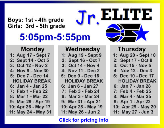 ALL-TIME ELITE CENTER LEAGUE LEADERBOARD STATS & RESULTS Click to View  Jr. Boys: 1st - 4th grade Girls:  3rd - 5th grade      5:05pm-5:55pm        Monday            Wednesday	       Thursday  1:  Aug 17 - Sept 7         1:  Aug 19 - Sept 9         1:  Aug 20 - Sept 10  2:  Sept 14 - Oct 5          2:  Sept 16 - Oct 7          2:  Sept 17 - Oct 8   3:  Oct 12 - Nov 2           3:  Oct 14 - Nov 4           3:  Oct 15 - Nov 5  4:  Nov 9 - Nov 30          4:  Nov 11 - Dec 2           4:  Nov 12 - Dec 3  5:  Dec 7 - Dec 14          5:  Dec 9 - Dec 16           5:  Dec 10 - Dec 17    HOLIDAY BREAK           HOLIDAY BREAK            HOLIDAY BREAK  6:  Jan 4 - Jan 25           6:  Jan 6 - Jan 27            6:  Jan 7 - Jan 28  7:  Feb 1 - Feb 22           7:  Feb 3 - Feb 24           7:  Feb 4 - Feb 25  8:  Mar 1 - Mar 22           8:  Mar 3 - Mar 24           8:  Mar 4 - Mar 25  9:  Mar 29 - Apr 19         9:  Mar 31 - Apr 21          9:  Apr 1 - Apr 22 10: Apr 26 - May 17        10: Apr 28 - May 19        10:  Apr 29 - May 20 11: May 24 - May 31       11: May 26 - Jun 2          11:  May 27 - Jun 3  Click for pricing info