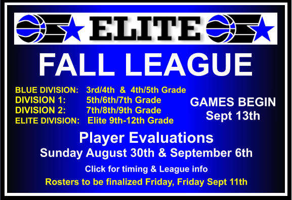 FALL LEAGUE  BLUE DIVISION:   3rd/4th  &  4th/5th Grade DIVISION 1:        5th/6th/7th Grade DIVISION 2:        7th/8th/9th Grade ELITE DIVISION:   Elite 9th-12th Grade    GAMES BEGIN Sept 13th Player Evaluations   Sunday August 30th & September 6th Click for timing & League info Rosters to be finalized Friday, Friday Sept 11th