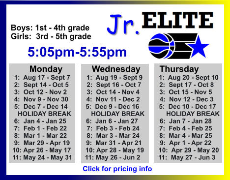 ALL-TIME ELITE CENTER LEAGUE LEADERBOARD STATS & RESULTS Click to View  Jr. Boys: 1st - 4th grade Girls:  3rd - 5th grade      5:05pm-5:55pm        Monday            Wednesday	       Thursday  1:  Aug 17 - Sept 7         1:  Aug 19 - Sept 9         1:  Aug 20 - Sept 10  2:  Sept 14 - Oct 5          2:  Sept 16 - Oct 7          2:  Sept 17 - Oct 8   3:  Oct 12 - Nov 2           3:  Oct 14 - Nov 4           3:  Oct 15 - Nov 5  4:  Nov 9 - Nov 30          4:  Nov 11 - Dec 2           4:  Nov 12 - Dec 3  5:  Dec 7 - Dec 14          5:  Dec 9 - Dec 16           5:  Dec 10 - Dec 17    HOLIDAY BREAK           HOLIDAY BREAK            HOLIDAY BREAK  6:  Jan 4 - Jan 25           6:  Jan 6 - Jan 27            6:  Jan 7 - Jan 28  7:  Feb 1 - Feb 22           7:  Feb 3 - Feb 24           7:  Feb 4 - Feb 25  8:  Mar 1 - Mar 22           8:  Mar 3 - Mar 24           8:  Mar 4 - Mar 25  9:  Mar 29 - Apr 19         9:  Mar 31 - Apr 21          9:  Apr 1 - Apr 22 10: Apr 26 - May 17        10: Apr 28 - May 19        10:  Apr 29 - May 20 11: May 24 - May 31       11: May 26 - Jun 2          11:  May 27 - Jun 3  Click for pricing info